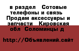  в раздел : Сотовые телефоны и связь » Продам аксессуары и запчасти . Кировская обл.,Соломинцы д.